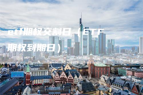 etf期权交割日（ETF期权到期日）