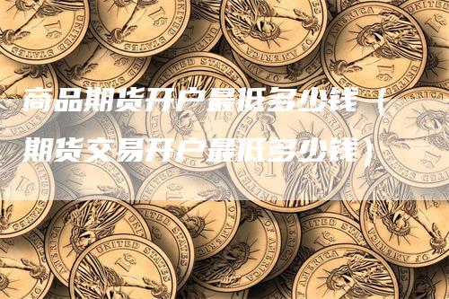 商品期货开户最低多少钱（期货交易开户最低多少钱）