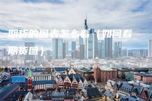 期货的图表怎么看（如何看期货图）-领航期货