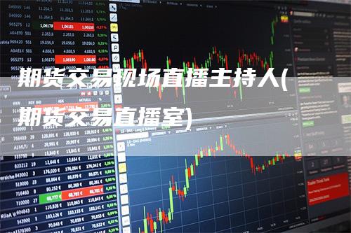 期货交易现场直播主持人(期货交易直播室)-领航期货