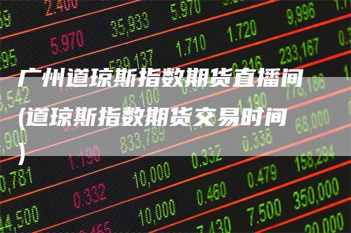 广州道琼斯指数期货直播间(道琼斯指数期货交易时间)-领航期货