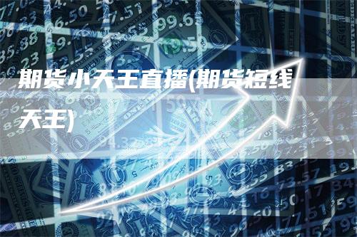 期货小天王直播(期货短线天王)