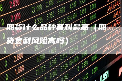 期货什么品种套利最高（期货套利风险高吗）-领航期货