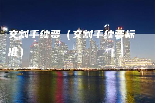 交割手续费(交割手续费标准)-领航期货