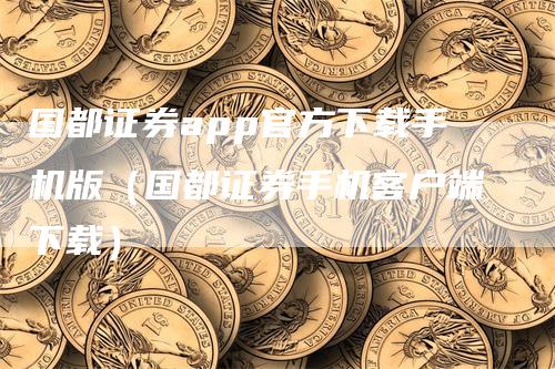国都证券app官方下载手机版（国都证券手机客户端下载）-领航期货