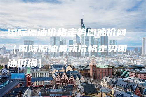 国际原油价格走势图油价网（国际原油最新价格走势图油价纲）