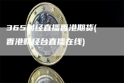 365财经直播香港期货(香港财经台直播在线)
