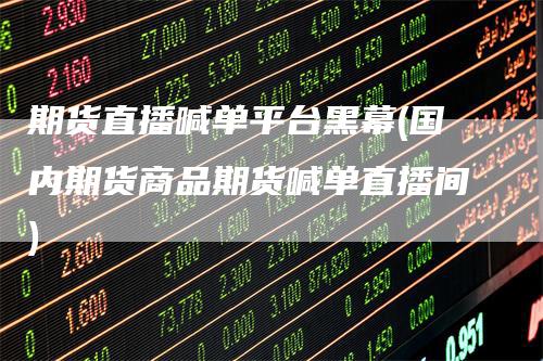 期货直播喊单平台黑幕(国内期货商品期货喊单直播间)