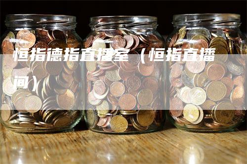 恒指德指直播室（恒指直播间）-领航期货