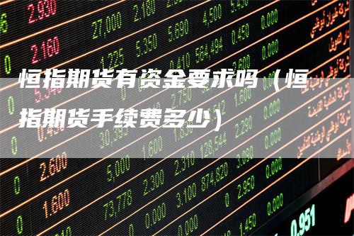 恒指期货有资金要求吗（恒指期货手续费多少）-领航期货
