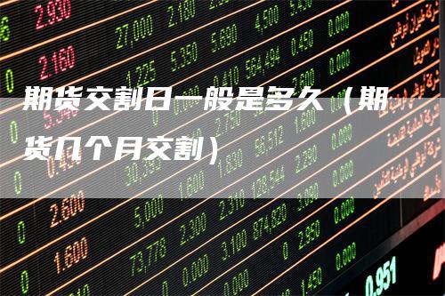 期货交割日一般是多久（期货几个月交割）-领航期货