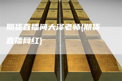 期货直播间大泽老师(期货直播网红)-领航期货