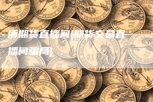 博期货直播间(期货交易直播间骗局)-领航期货