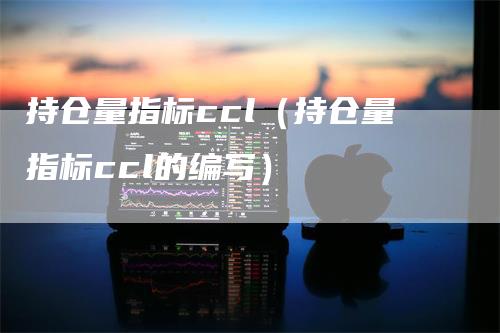 持仓量指标ccl（持仓量指标ccl的编写）-领航期货