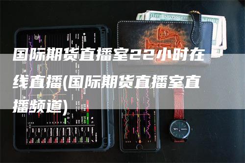 国际期货直播室22小时在线直播(国际期货直播室直播频道)