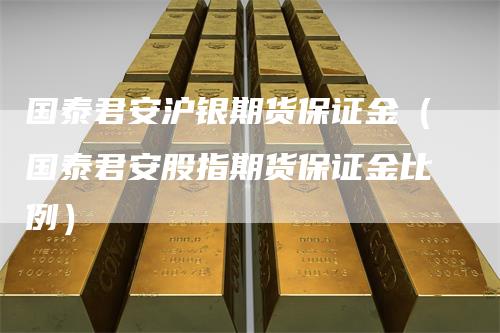 国泰君安沪银期货保证金（国泰君安股指期货保证金比例）
