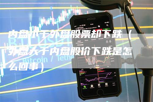 内盘小于外盘股票却下跌（外盘大于内盘股价下跌是怎么回事）