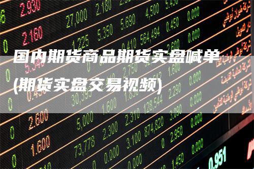 国内期货商品期货实盘喊单(期货实盘交易视频)