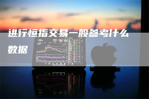进行恒指交易一般参考什么数据-领航期货