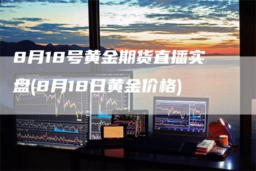 8月18号黄金期货直播实盘(8月18日黄金价格)