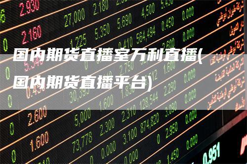 国内期货直播室万利直播(国内期货直播平台)