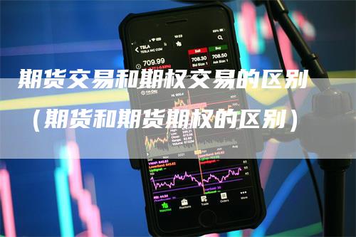 期货交易和期权交易的区别（期货和期货期权的区别）-领航期货