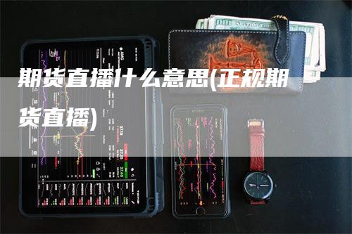 期货直播什么意思(正规期货直播)-领航期货
