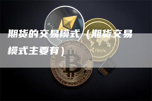 期货的交易模式（期货交易模式主要有）-领航期货