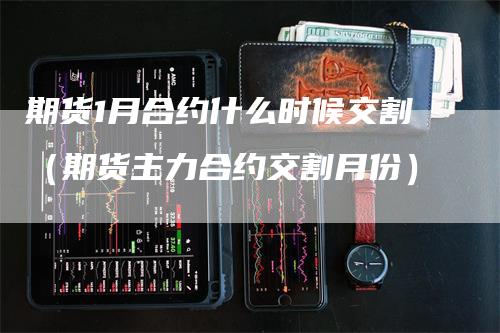 期货1月合约什么时候交割（期货主力合约交割月份）