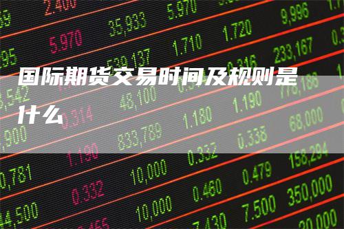 国际期货交易时间及规则是什么