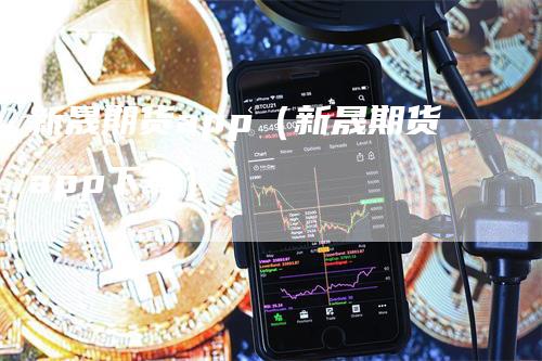 新晟期货app（新晟期货app下载）