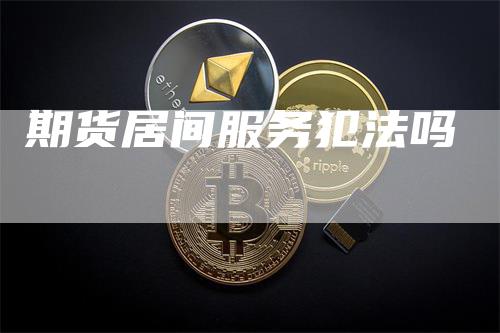 期货居间服务犯法吗-领航期货