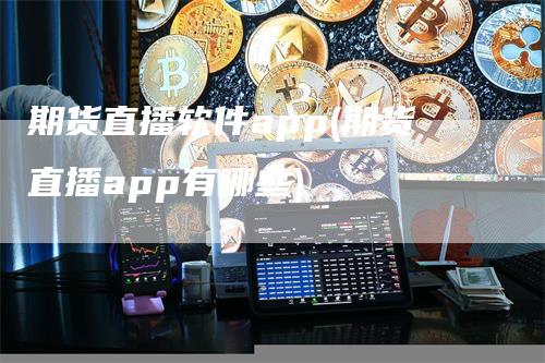 期货直播软件app(期货直播app有哪些)-领航期货