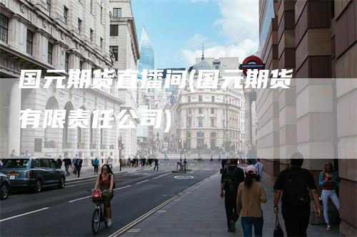 国元期货直播间(国元期货有限责任公司)