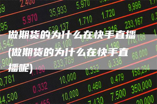做期货的为什么在快手直播(做期货的为什么在快手直播呢)-领航期货