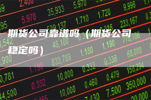 期货公司靠谱吗（期货公司稳定吗）