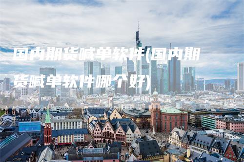 国内期货喊单软件(国内期货喊单软件哪个好)-领航期货
