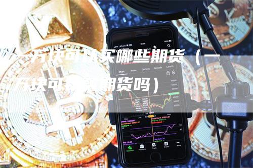 一万块可以买哪些期货（一万块可以买期货吗）-领航期货