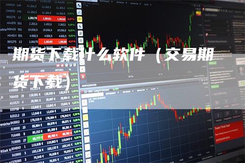 期货下载什么软件（交易期货下载）