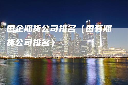 国企期货公司排名（国有期货公司排名）