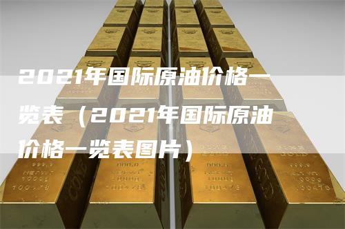 2021年国际原油价格一览表（2021年国际原油价格一览表图片）