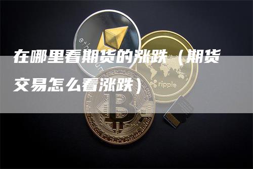 在哪里看期货的涨跌（期货交易怎么看涨跌）