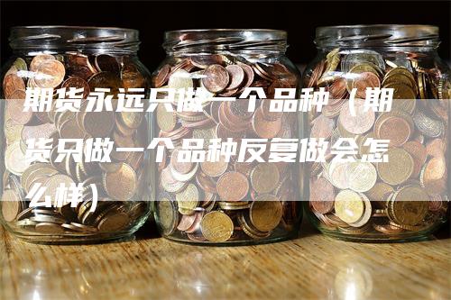 期货永远只做一个品种（期货只做一个品种反复做会怎么样）-领航期货