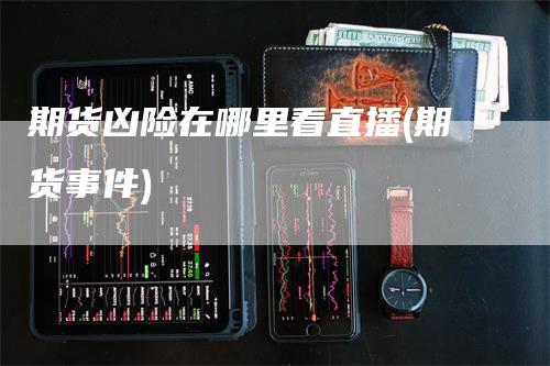 期货凶险在哪里看直播(期货事件)