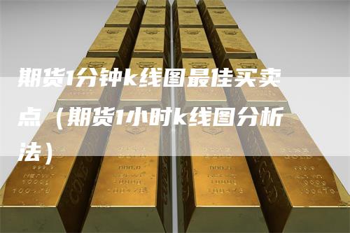 期货1分钟k线图最佳买卖点（期货1小时k线图分析法）-领航期货