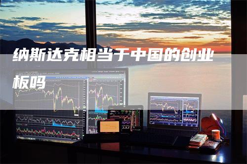 纳斯达克相当于中国的创业板吗