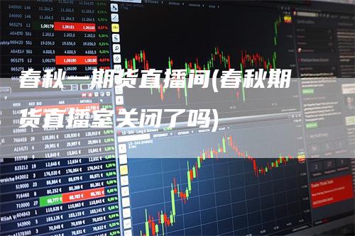 春秋一期货直播间(春秋期货直播室关闭了吗)-领航期货