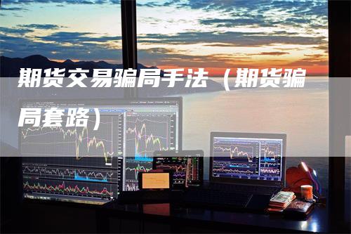 期货交易骗局手法（期货骗局套路）