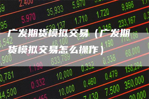 广发期货模拟交易（广发期货模拟交易怎么操作）-领航期货