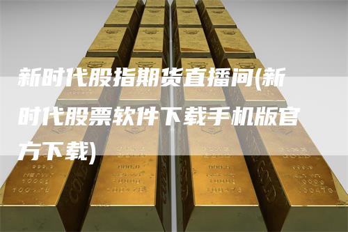 新时代股指期货直播间(新时代股票软件下载手机版官方下载)